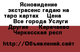 Ясновидение экстрасенс гадаю на таро картах  › Цена ­ 1 000 - Все города Услуги » Другие   . Карачаево-Черкесская респ.